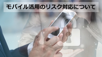 経営者・情報セキュリティ担当者、必見!モバイル活用のリスク対応とは